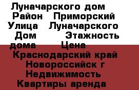 Луначарского дом 12 › Район ­ Приморский › Улица ­ Луначарского › Дом ­ 12 › Этажность дома ­ 5 › Цена ­ 13 000 - Краснодарский край, Новороссийск г. Недвижимость » Квартиры аренда   